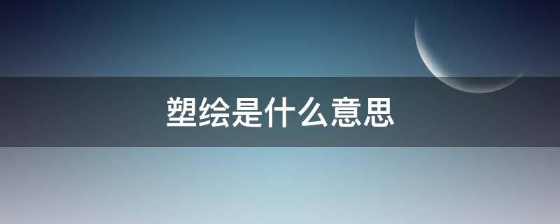 塑绘是什么意思（塑绘是什么意思吉日）