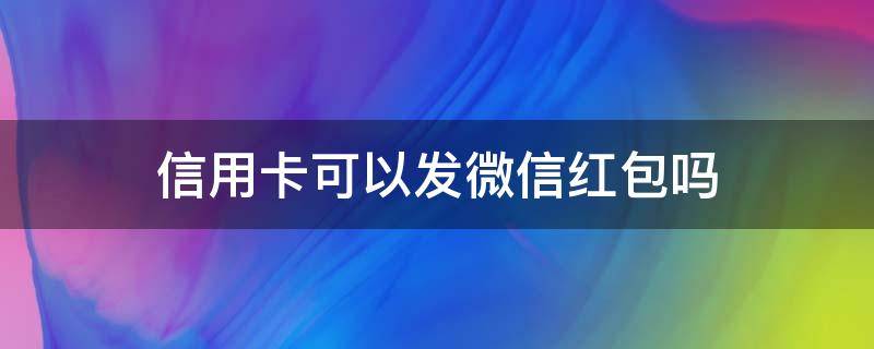 信用卡可以发微信红包吗 微信绑定信用卡能发红包吗?