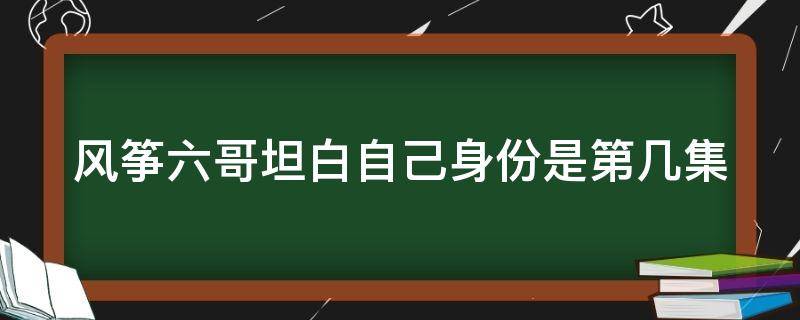 风筝六哥坦白自己身份是第几集 风筝里六哥是谁