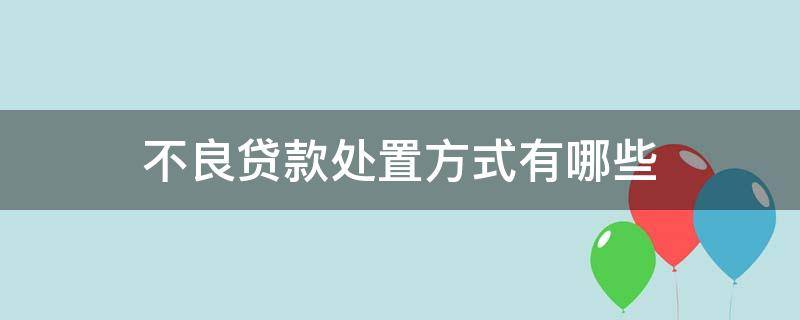 不良贷款处置方式有哪些（不良贷款的处理方法有哪些）