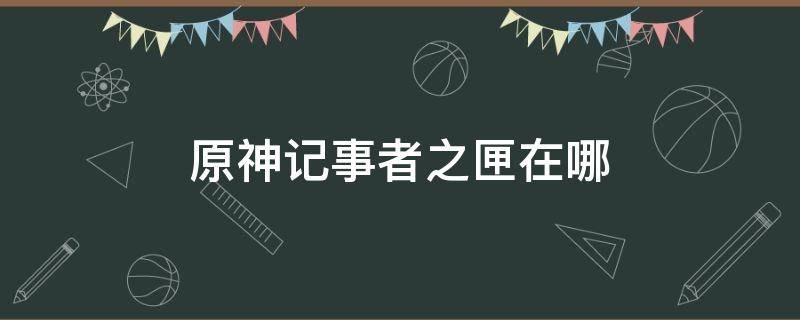 原神记事者之匣在哪 原神记事者之匣在哪密室后续任务