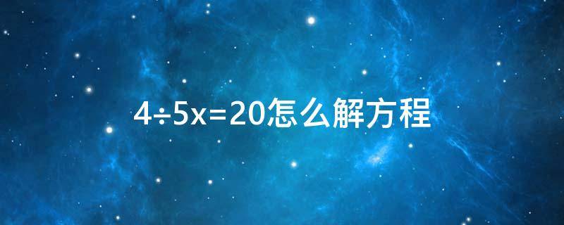 4÷5x=20怎么解方程（4÷5x=20怎么解方程五年级）