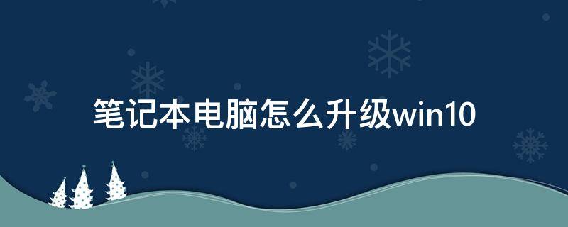 笔记本电脑怎么升级win10 笔记本电脑怎么升级win10最新系统