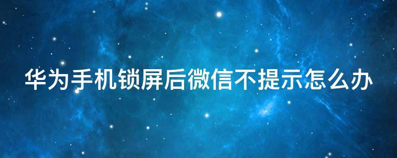 华为手机锁屏后微信不提示怎么办（华为手机锁屏后微信不提示怎么办）