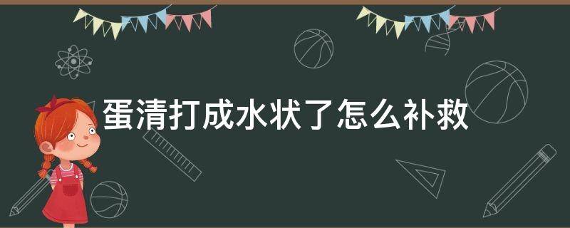 蛋清打成水状了怎么补救（蛋清里有水打不发怎么补救）