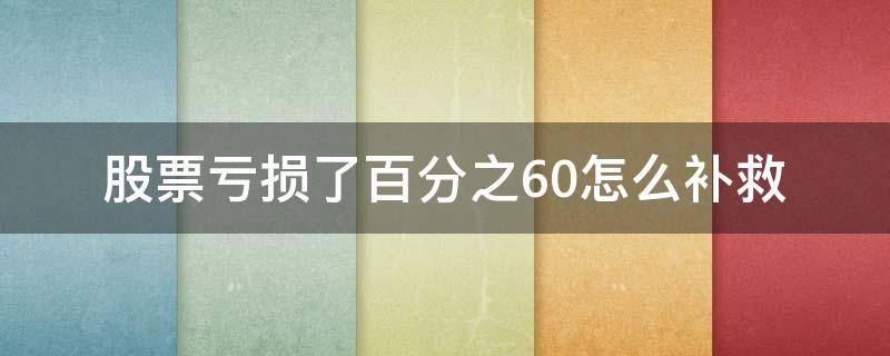 股票亏损了百分之60怎么补救（百分之多少股民亏损）