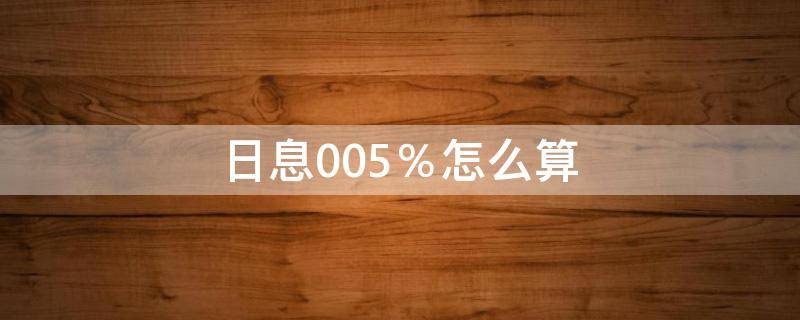 日息0.05％怎么算（日利息0.02%怎么算）