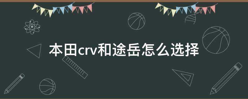 本田crv和途岳怎么选择 本田crv跟途岳怎么选择