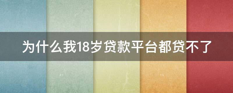 为什么我18岁贷款平台都贷不了 为什么18岁贷款都通过不了