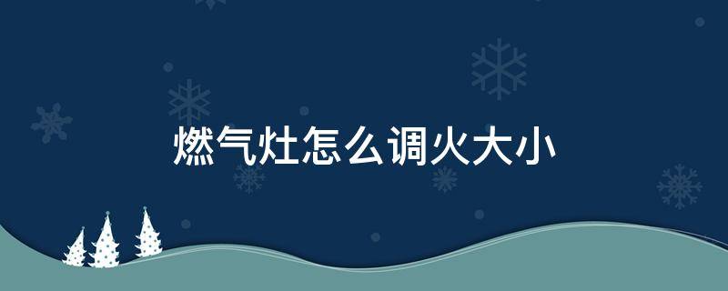 燃气灶怎么调火大小 燃气灶怎么调火大小安全