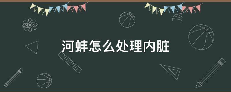 河蚌怎么处理内脏 河蚌怎么处理内脏视频