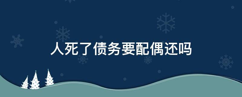 人死了债务要配偶还吗 人死了负债配偶要还吗