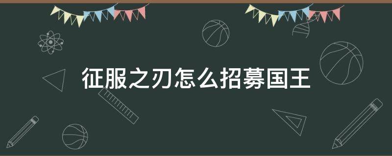 征服之刃怎么招募国王（征服之刃怎么招募国王下载）