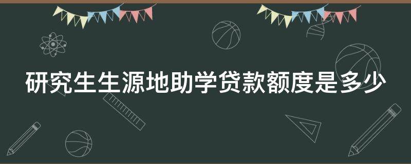 研究生生源地助学贷款额度是多少（研究生生源地助学贷款额度是多少啊）