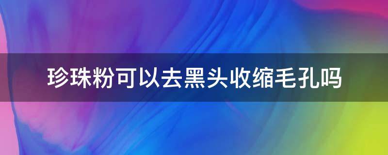 珍珠粉可以去黑头收缩毛孔吗（巧用珍珠粉三分钟去黑头）