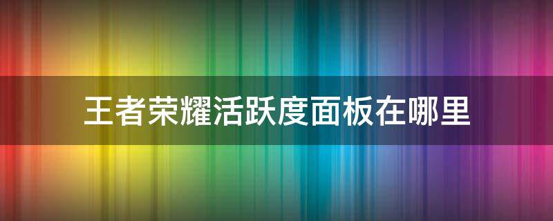 王者荣耀活跃度面板在哪里（王者荣耀活跃度面板在哪里最新版）