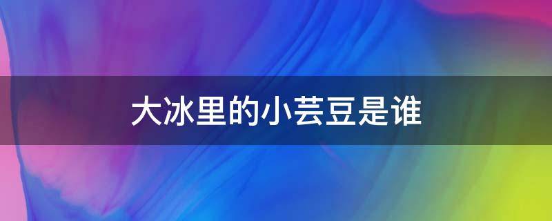 大冰里的小芸豆是谁 小芸豆是谁