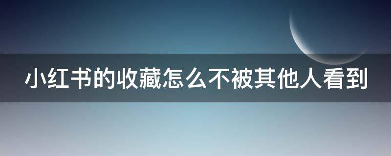 小红书的收藏怎么不被其他人看到（小红书收藏怎么对外不可见）