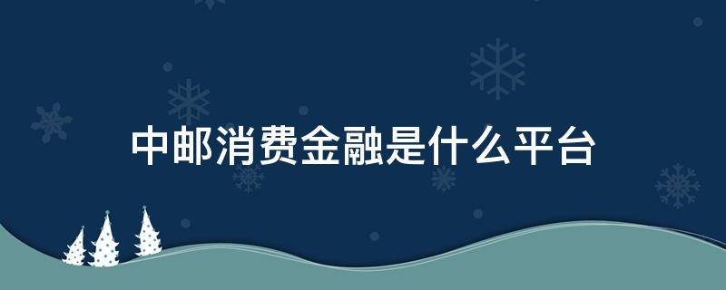 中邮消费金融是什么平台（中邮消费金融官方网站）