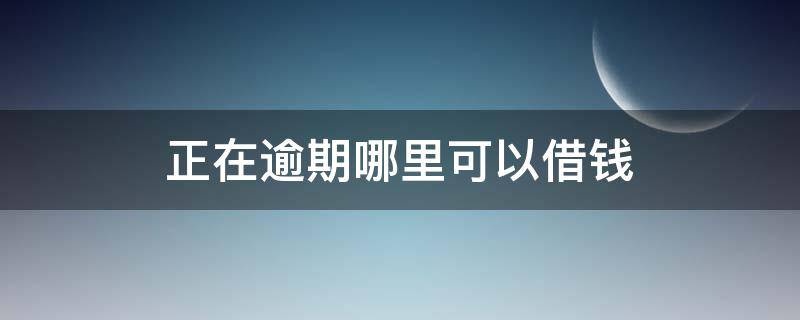 正在逾期哪里可以借钱（正在逾期哪里可以借钱能借一万的有吗）