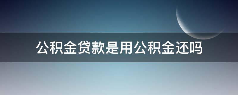 公积金贷款是用公积金还吗（公积金贷款需要用公积金还吗）