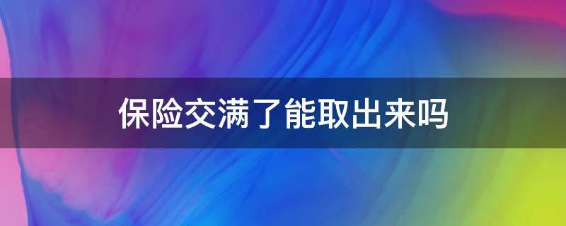 保险交满了能取出来吗 交的保险钱保险期满了可以取出来吗