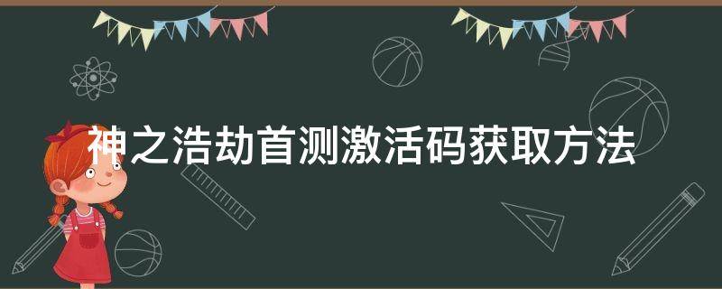 神之浩劫首测激活码获取方法 神之浩劫全英雄礼包