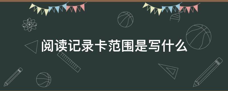 阅读记录卡范围是写什么 阅读记录卡的范围是什么