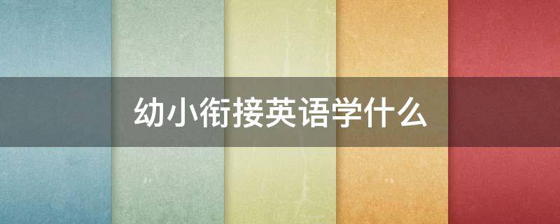 幼小衔接英语学什么（幼小衔接英语主要学什么）