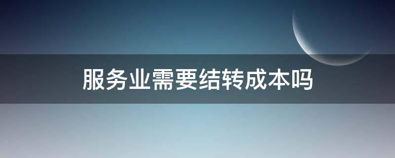 服务业需要结转成本吗 服务业结转成本与收入如何配比