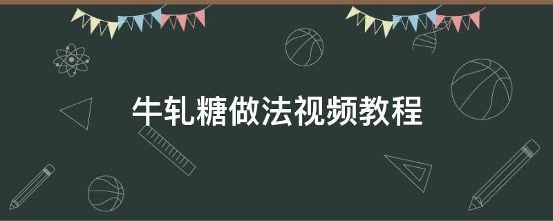 牛轧糖做法视频教程（牛轧糖制作教程）