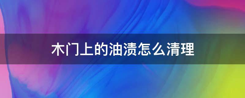 木门上的油渍怎么清理（怎样清除木头门上的油污）