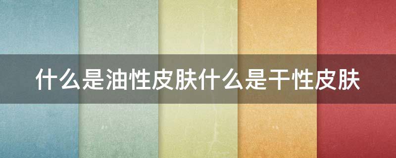 什么是油性皮肤什么是干性皮肤（什么是油性皮肤什么是干性皮肤什么是混合性皮肤）