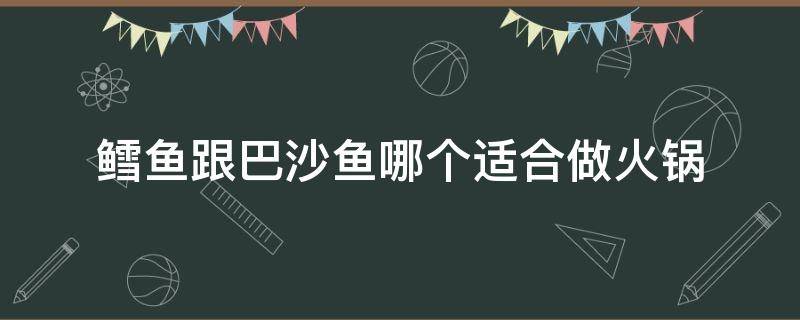 鳕鱼跟巴沙鱼哪个适合做火锅 鳕鱼做火锅好吃吗