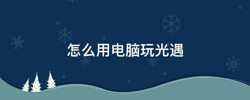 怎么用电脑玩光遇 怎么用电脑玩光遇国服