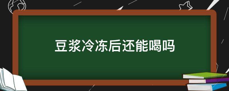 豆浆冷冻后还能喝吗 豆浆放冷冻里还能喝吗