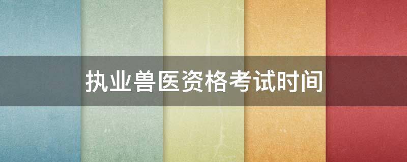 执业兽医资格考试时间（执业兽医资格考试时间2020年）