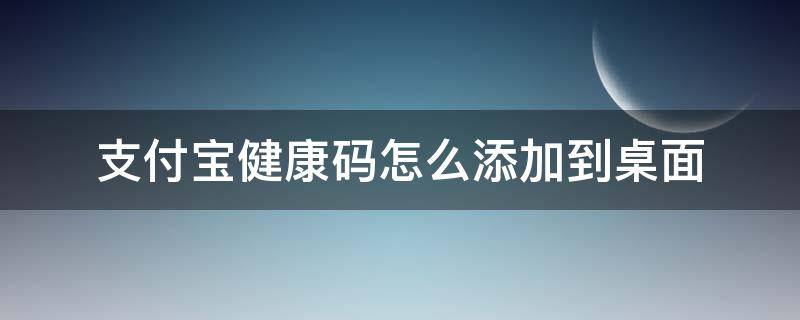 支付宝健康码怎么添加到桌面 苹果手机支付宝健康码怎么添加到桌面