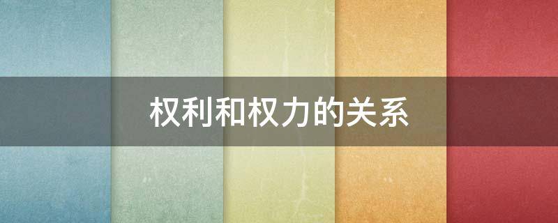 权利和权力的关系 权利和权力的关系主要表现为