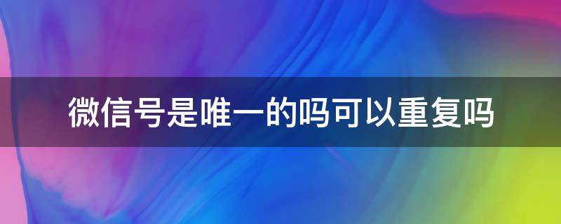 微信号是唯一的吗可以重复吗（微信号可以有重复的吗）