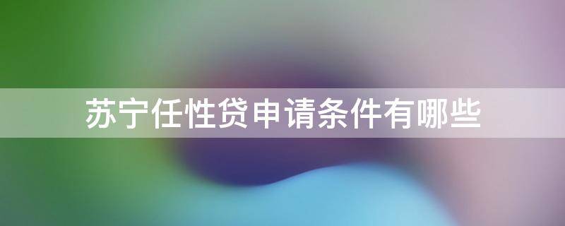 苏宁任性贷申请条件有哪些 苏宁金融任性贷需要什么条件