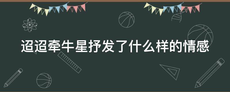 迢迢牵牛星抒发了什么样的情感（迢迢牵牛星 表达了怎样的情感）