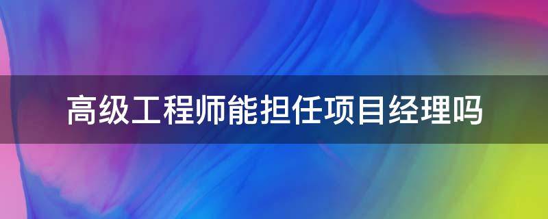 高级工程师能担任项目经理吗（高级工程师能担任项目经理吗?）