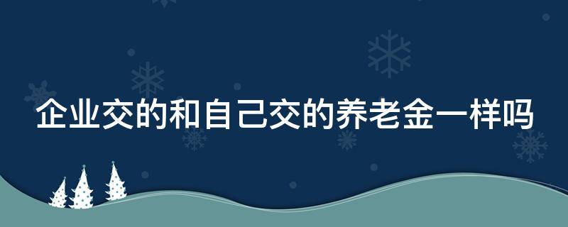 企业交的和自己交的养老金一样吗 企业交的和自己交的养老金开的一样么