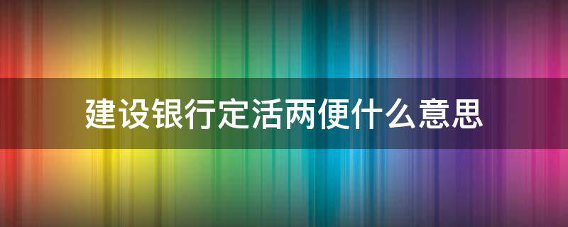 建设银行定活两便什么意思 中国建设银行定活两便是什么意思