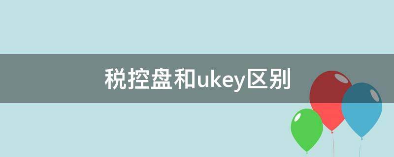 税控盘和ukey区别（税控盘和税务ukey一样吗）