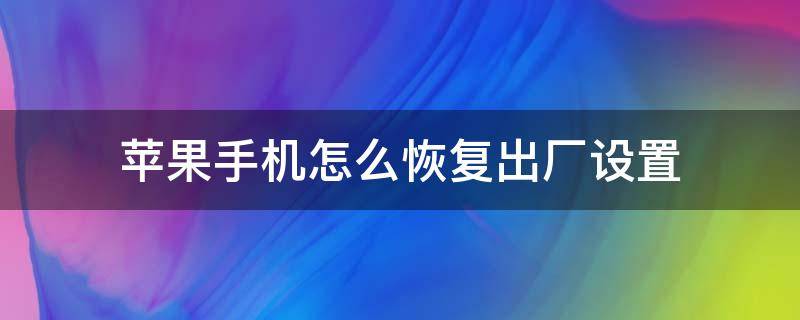 苹果手机怎么恢复出厂设置 苹果手机怎么恢复出厂设置重新激活