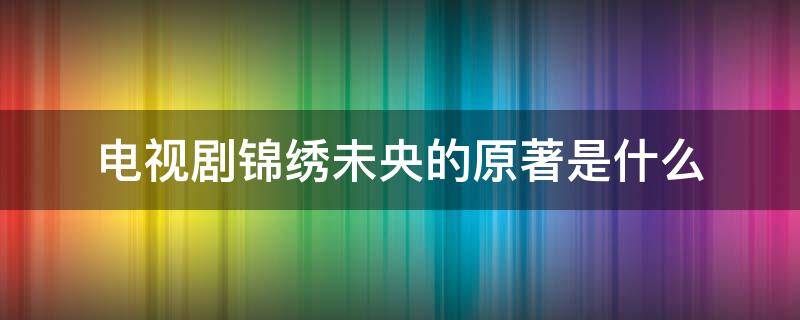 电视剧锦绣未央的原著是什么 电视剧锦绣未央小说叫什么