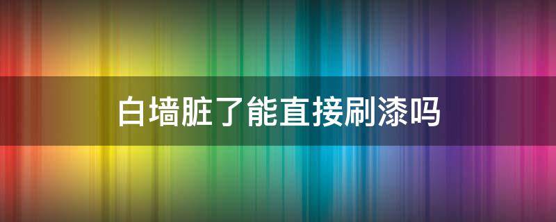 白墙脏了能直接刷漆吗（墙面脏了可直接重刷白漆吗）