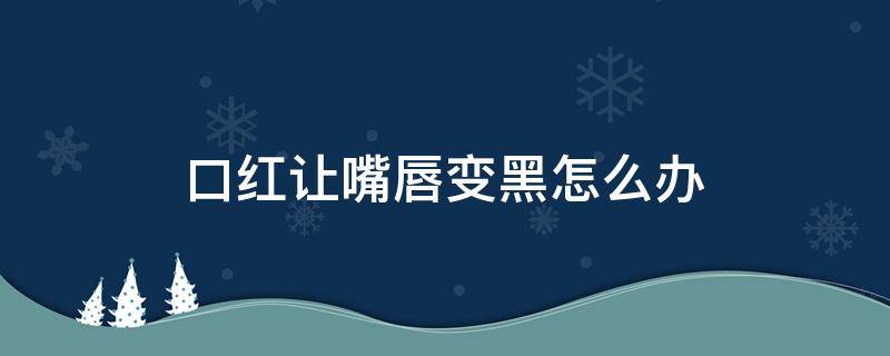 口红让嘴唇变黑怎么办 涂口红让嘴唇变黑怎么办